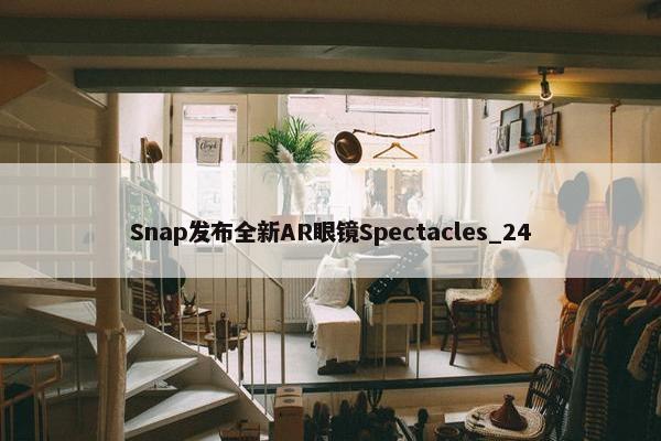 Snap发布全新AR眼镜Spectacles_24