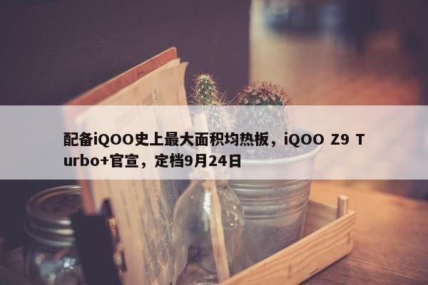 配备iQOO史上最大面积均热板，iQOO Z9 Turbo+官宣，定档9月24日