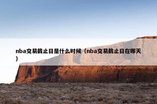 nba交易截止日是什么时候（nba交易截止日在哪天）