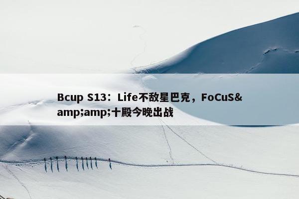 Bcup S13：Life不敌星巴克，FoCuS&amp;十殿今晚出战