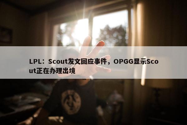 LPL：Scout发文回应事件，OPGG显示Scout正在办理出境