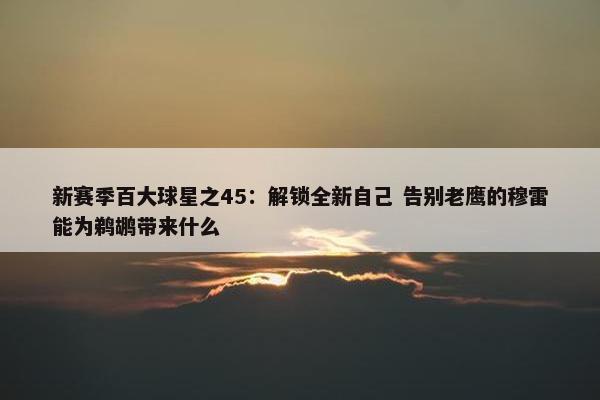 新赛季百大球星之45：解锁全新自己 告别老鹰的穆雷能为鹈鹕带来什么