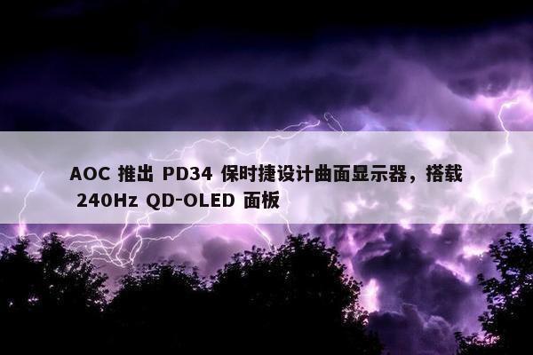 AOC 推出 PD34 保时捷设计曲面显示器，搭载 240Hz QD-OLED 面板