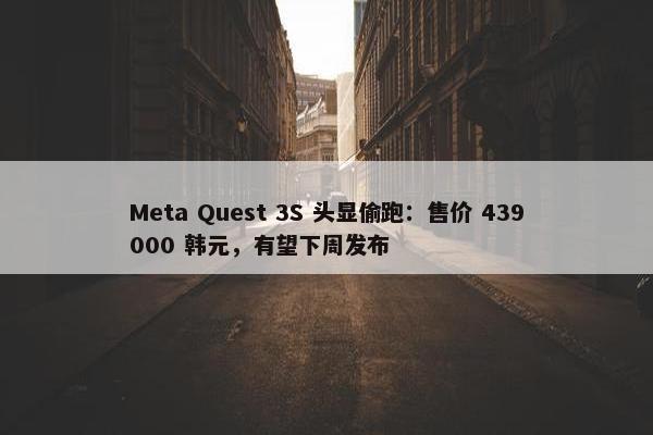 Meta Quest 3S 头显偷跑：售价 439000 韩元，有望下周发布