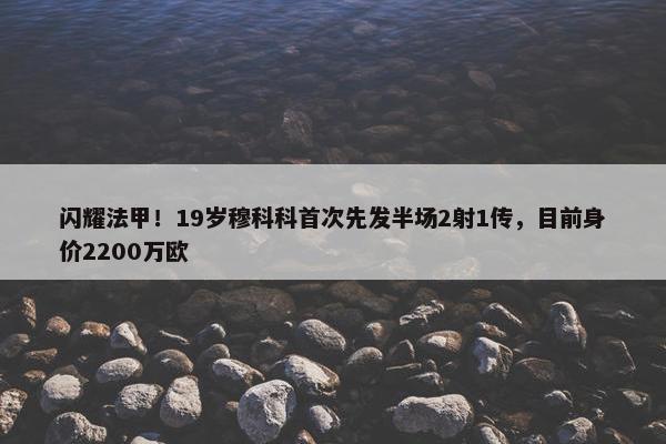 闪耀法甲！19岁穆科科首次先发半场2射1传，目前身价2200万欧