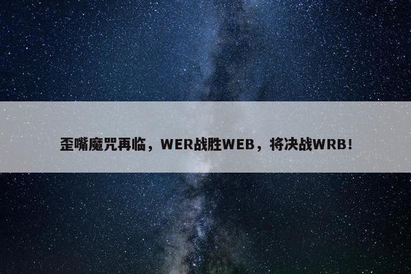 歪嘴魔咒再临，WER战胜WEB，将决战WRB！