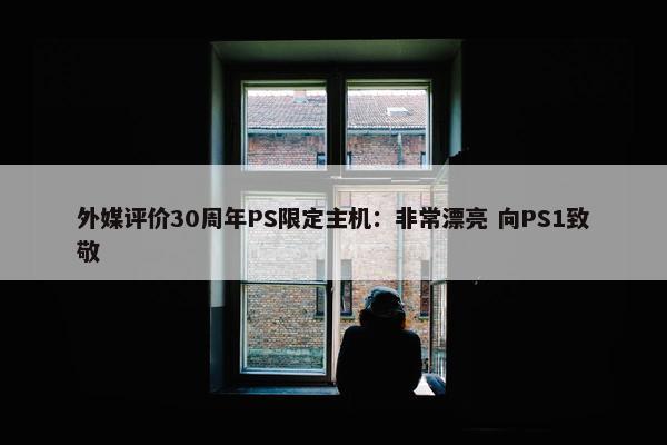 外媒评价30周年PS限定主机：非常漂亮 向PS1致敬