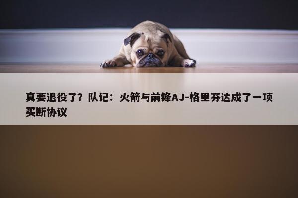 真要退役了？队记：火箭与前锋AJ-格里芬达成了一项买断协议