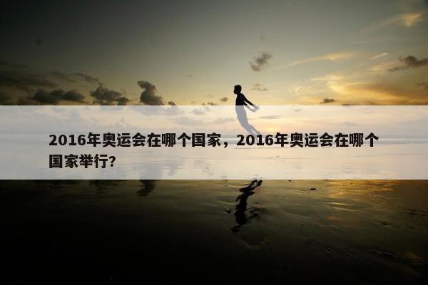 2016年奥运会在哪个国家，2016年奥运会在哪个国家举行?