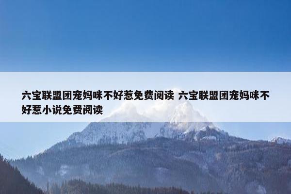 六宝联盟团宠妈咪不好惹免费阅读 六宝联盟团宠妈咪不好惹小说免费阅读