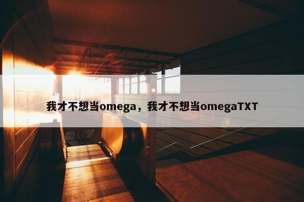 我才不想当omega，我才不想当omegaTXT