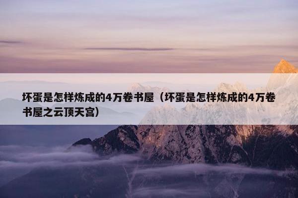 坏蛋是怎样炼成的4万卷书屋（坏蛋是怎样炼成的4万卷书屋之云顶天宫）