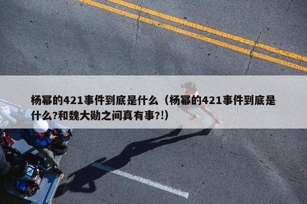 杨幂的421事件到底是什么（杨幂的421事件到底是什么?和魏大勋之间真有事?!）