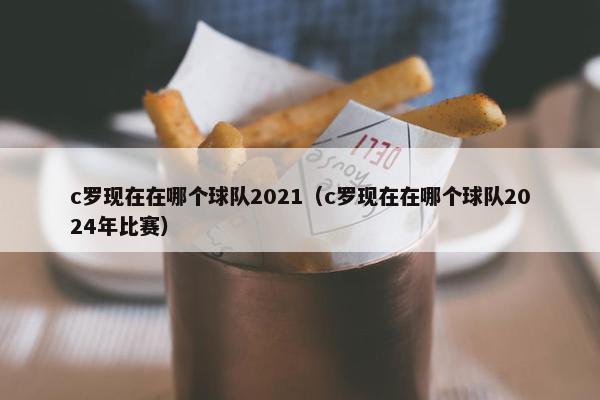 c罗现在在哪个球队2021（c罗现在在哪个球队2024年比赛）