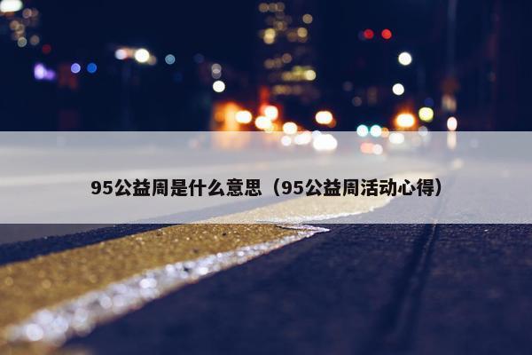 95公益周是什么意思（95公益周活动心得）