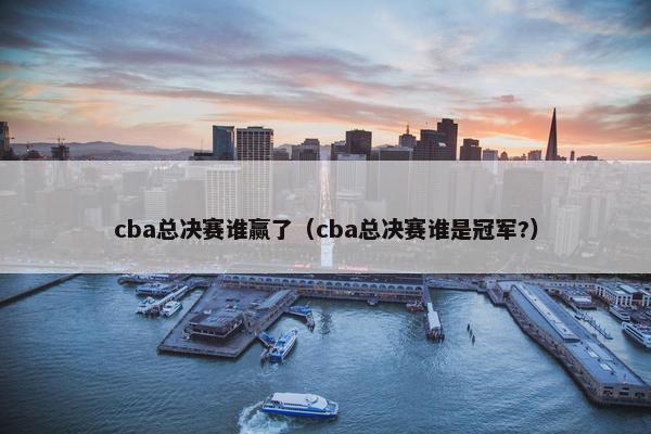 cba总决赛谁赢了（cba总决赛谁是冠军?）