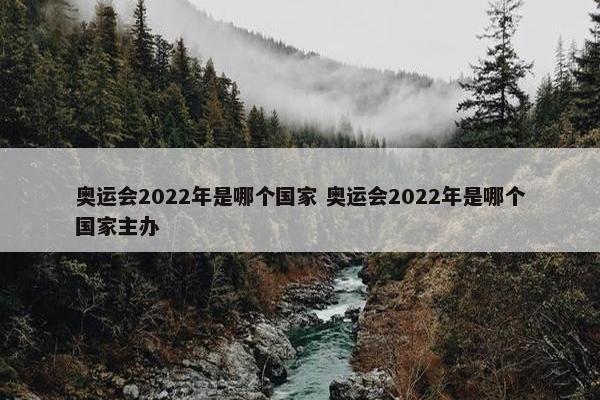 奥运会2022年是哪个国家 奥运会2022年是哪个国家主办