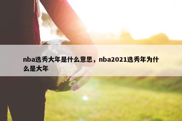 nba选秀大年是什么意思，nba2021选秀年为什么是大年