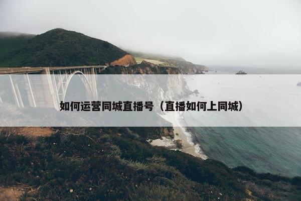 如何运营同城直播号（直播如何上同城）