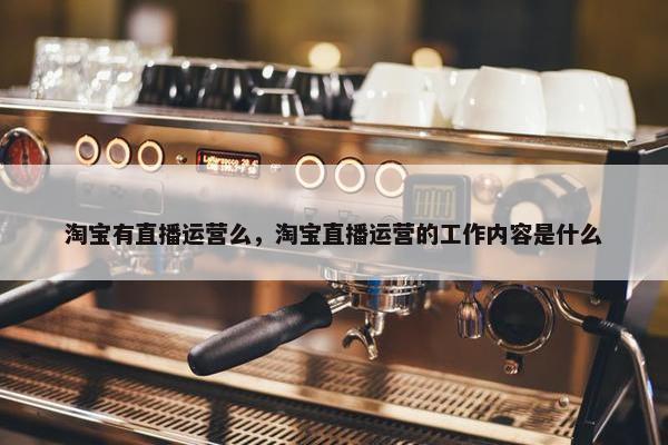 淘宝有直播运营么，淘宝直播运营的工作内容是什么