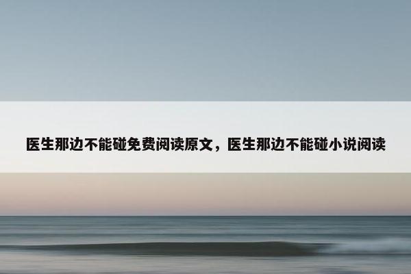 医生那边不能碰免费阅读原文，医生那边不能碰小说阅读