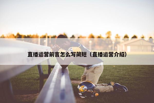 直播运营前言怎么写简短（直播运营介绍）