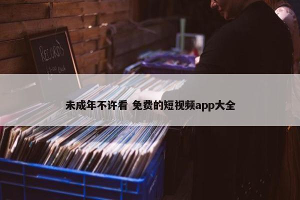 未成年不许看 免费的短视频app大全