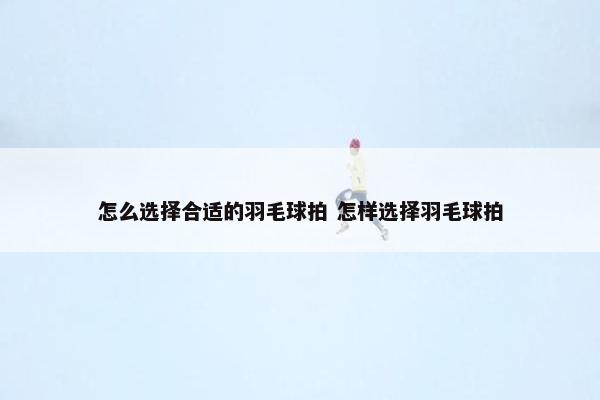 怎么选择合适的羽毛球拍 怎样选择羽毛球拍