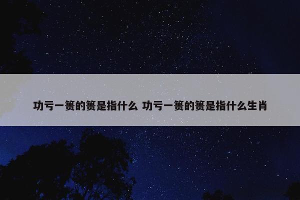 功亏一篑的篑是指什么 功亏一篑的篑是指什么生肖