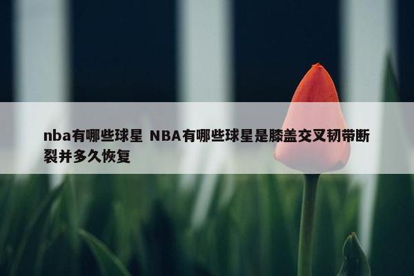 nba有哪些球星 NBA有哪些球星是膝盖交叉韧带断裂并多久恢复