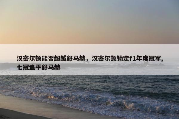 汉密尔顿能否超越舒马赫，汉密尔顿锁定f1年度冠军,七冠追平舒马赫