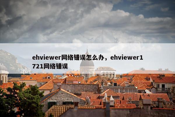 ehviewer网络错误怎么办，ehviewer1721网络错误