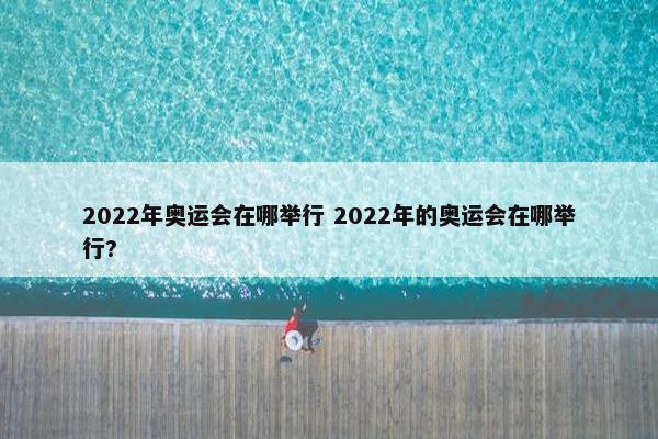 2022年奥运会在哪举行 2022年的奥运会在哪举行?