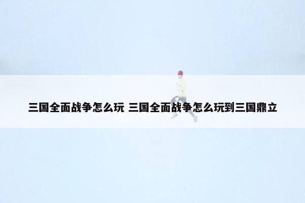 三国全面战争怎么玩 三国全面战争怎么玩到三国鼎立