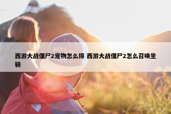 西游大战僵尸2宠物怎么得 西游大战僵尸2怎么召唤坐骑