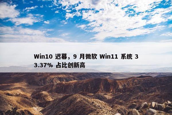 Win10 迟暮，9 月微软 Win11 系统 33.37% 占比创新高