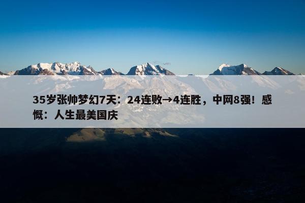 35岁张帅梦幻7天：24连败→4连胜，中网8强！感慨：人生最美国庆