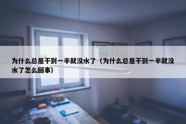 为什么总是干到一半就没水了（为什么总是干到一半就没水了怎么回事）