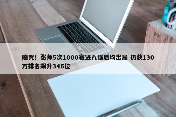 魔咒！张帅5次1000赛进八强后均出局 仍获130万排名飙升346位