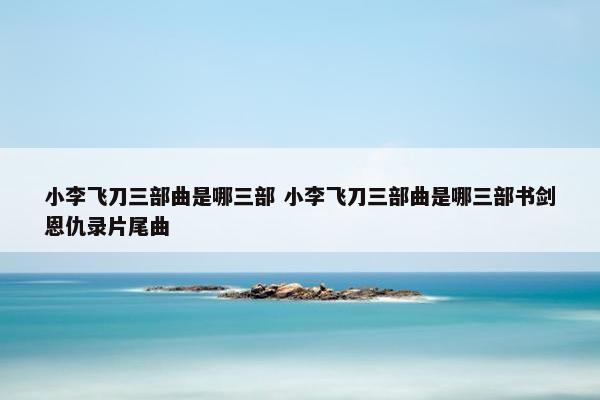 小李飞刀三部曲是哪三部 小李飞刀三部曲是哪三部书剑恩仇录片尾曲