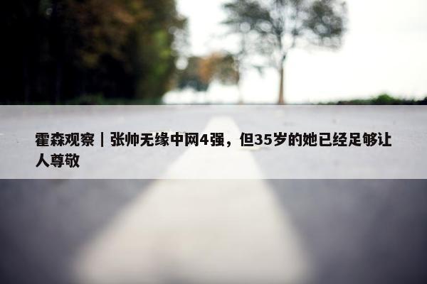 霍森观察｜张帅无缘中网4强，但35岁的她已经足够让人尊敬