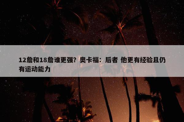 12詹和18詹谁更强？奥卡福：后者 他更有经验且仍有运动能力