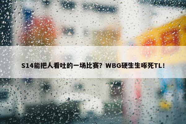 S14能把人看吐的一场比赛？WBG硬生生啄死TL！