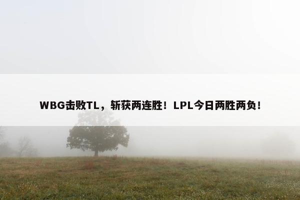 WBG击败TL，斩获两连胜！LPL今日两胜两负！