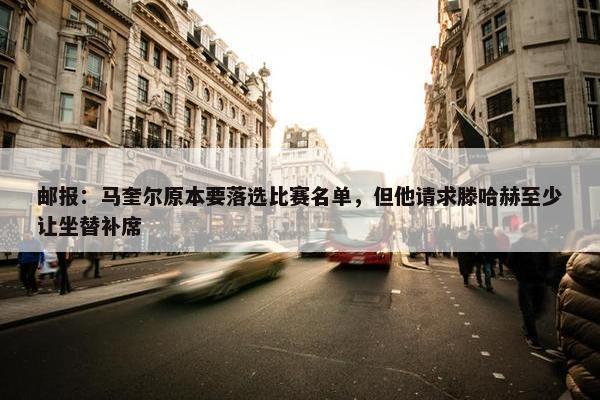 邮报：马奎尔原本要落选比赛名单，但他请求滕哈赫至少让坐替补席