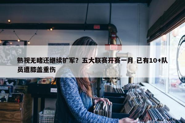 熟视无睹还继续扩军？五大联赛开赛一月 已有10+队员遭膝盖重伤