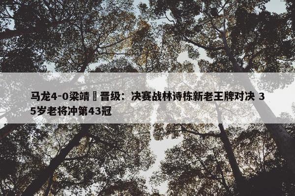 马龙4-0梁靖崑晋级：决赛战林诗栋新老王牌对决 35岁老将冲第43冠