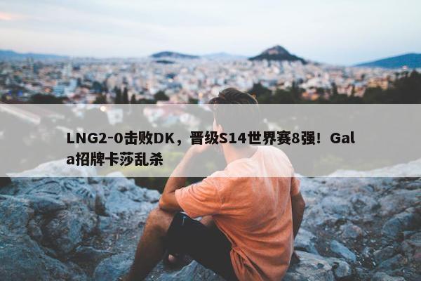 LNG2-0击败DK，晋级S14世界赛8强！Gala招牌卡莎乱杀