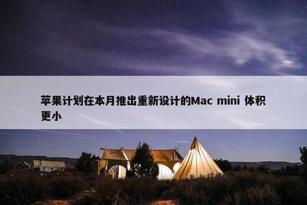 苹果计划在本月推出重新设计的Mac mini 体积更小