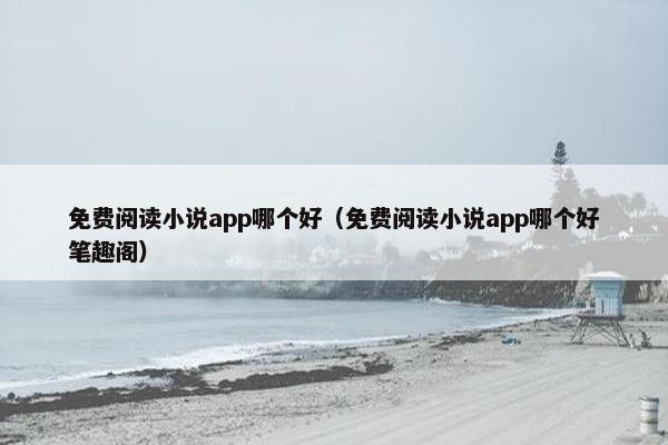 免费阅读小说app哪个好（免费阅读小说app哪个好笔趣阁）